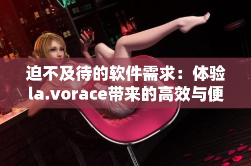 迫不及待的软件需求：体验la.vorace带来的高效与便捷