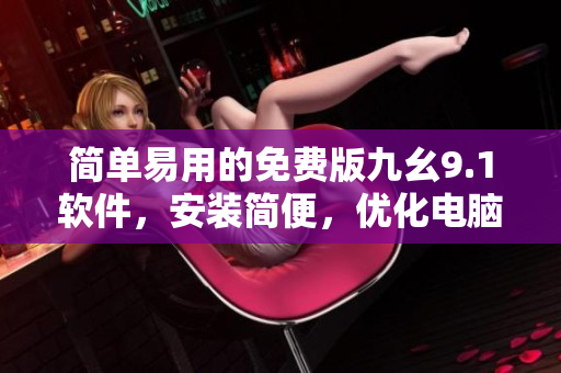 简单易用的免费版九幺9.1软件，安装简便，优化电脑使用体验