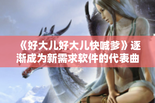 《好大儿好大儿快喊爹》逐渐成为新需求软件的代表曲目！