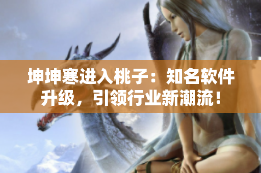 坤坤寒进入桃子：知名软件升级，引领行业新潮流！