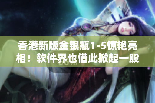 香港新版金银瓶1-5惊艳亮相！软件界也借此掀起一股复兴之风！