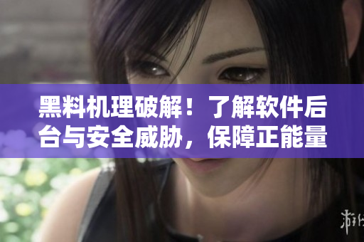 黑料机理破解！了解软件后台与安全威胁，保障正能量营销和业务稳定经营！
