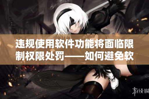 违规使用软件功能将面临限制权限处罚——如何避免软件使用失当？