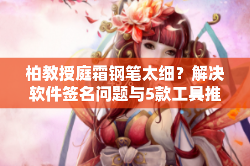 柏教授庭霜钢笔太细？解决软件签名问题与5款工具推荐