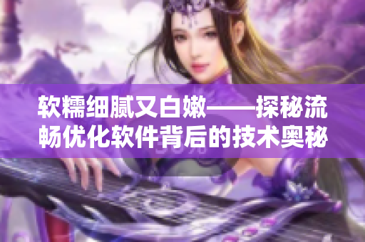 软糯细腻又白嫩——探秘流畅优化软件背后的技术奥秘