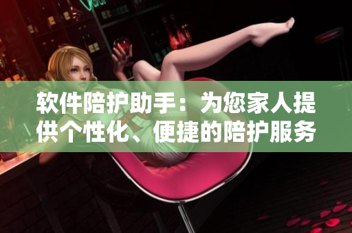 软件陪护助手：为您家人提供个性化、便捷的陪护服务