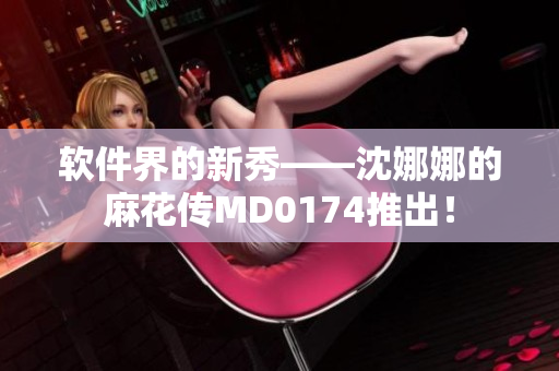软件界的新秀——沈娜娜的麻花传MD0174推出！