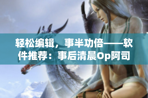 轻松编辑，事半功倍——软件推荐：事后清晨Op阿司匹林