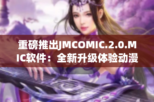 重磅推出JMCOMIC.2.0.MIC软件：全新升级体验动漫的最佳选择