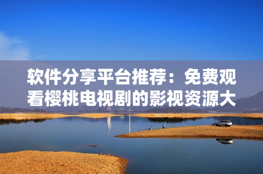 软件分享平台推荐：免费观看樱桃电视剧的影视资源大全
