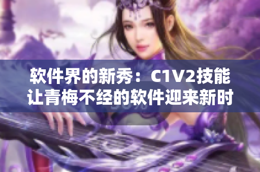 软件界的新秀：C1V2技能让青梅不经的软件迎来新时代
