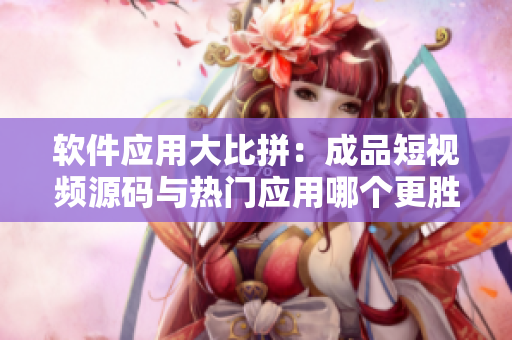 软件应用大比拼：成品短视频源码与热门应用哪个更胜一筹？
