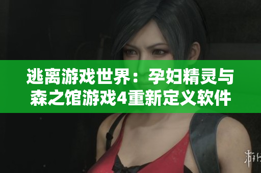 逃离游戏世界：孕妇精灵与森之馆游戏4重新定义软件虚拟体验