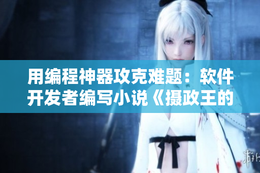 用编程神器攻克难题：软件开发者编写小说《摄政王的代码整理术》