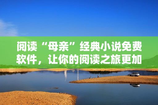 阅读“母亲”经典小说免费软件，让你的阅读之旅更加舒适愉悦！