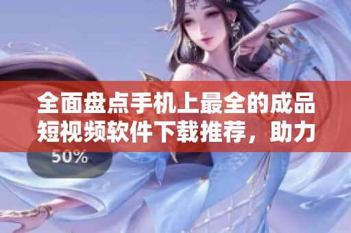 全面盘点手机上最全的成品短视频软件下载推荐，助力你成为编剪达人！