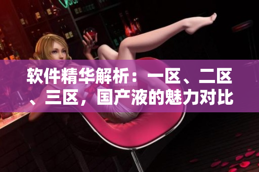 软件精华解析：一区、二区、三区，国产液的魅力对比