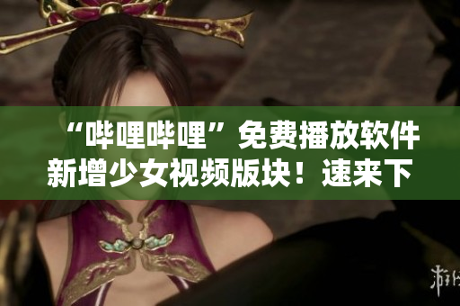“哔哩哔哩”免费播放软件新增少女视频版块！速来下载体验！