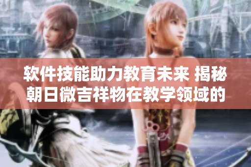 软件技能助力教育未来 揭秘朝日微吉祥物在教学领域的应用