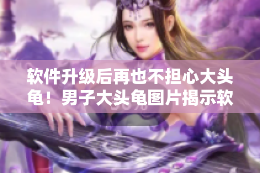 软件升级后再也不担心大头龟！男子大头龟图片揭示软件优化重要性
