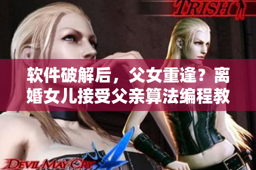 软件破解后，父女重逢？离婚女儿接受父亲算法编程教育的故事引热议