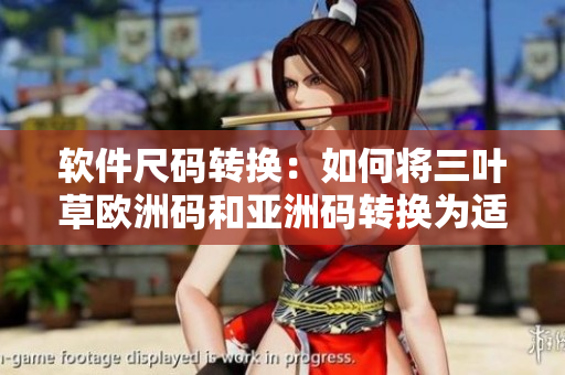 软件尺码转换：如何将三叶草欧洲码和亚洲码转换为适合你的尺码？