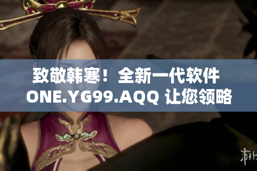 致敬韩寒！全新一代软件 ONE.YG99.AQQ 让您领略极致用户体验