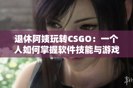 退休阿姨玩转CSGO：一个人如何掌握软件技能与游戏操作技巧