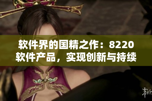 软件界的国精之作：8220软件产品，实现创新与持续发展