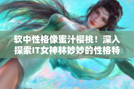 软中性格像蜜汁樱桃！深入探索IT女神林妙妙的性格特点！