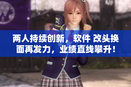两人持续创新，软件 改头换面再发力，业绩直线攀升！