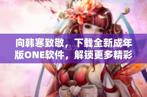 向韩寒致敬，下载全新成年版ONE软件，解锁更多精彩内容！