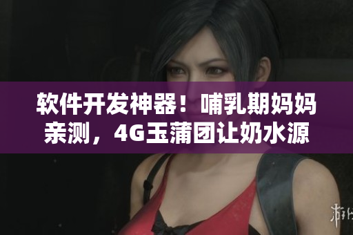 软件开发神器！哺乳期妈妈亲测，4G玉蒲团让奶水源源不断