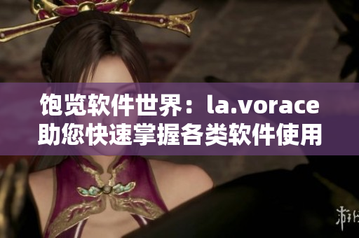 饱览软件世界：la.vorace助您快速掌握各类软件使用技巧