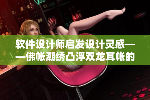 软件设计师启发设计灵感——佛帐潮绣凸浮双龙耳帐的软件设计原则