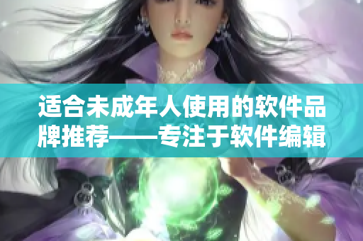 适合未成年人使用的软件品牌推荐——专注于软件编辑的精选清单
