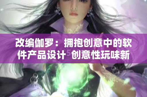 改编伽罗：拥抱创意中的软件产品设计  创意性玩味新维度——伽罗手册