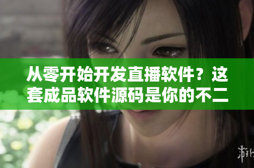 从零开始开发直播软件？这套成品软件源码是你的不二之选！