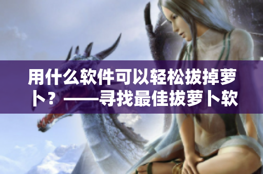 用什么软件可以轻松拔掉萝卜？——寻找最佳拔萝卜软件指南