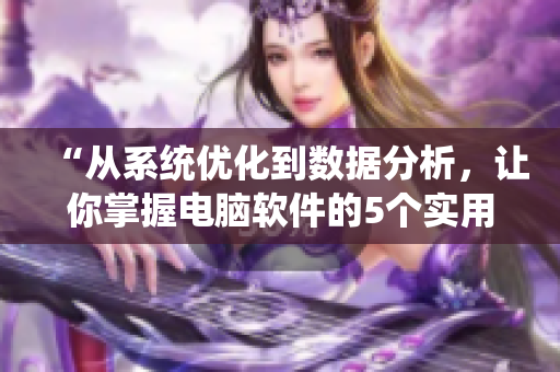 “从系统优化到数据分析，让你掌握电脑软件的5个实用技能”