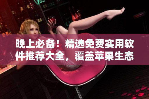 晚上必备！精选免费实用软件推荐大全，覆盖苹果生态链！