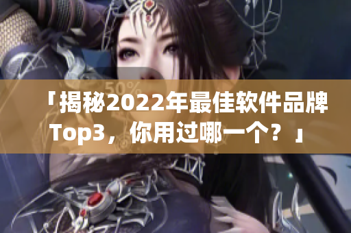 「揭秘2022年最佳软件品牌Top3，你用过哪一个？」