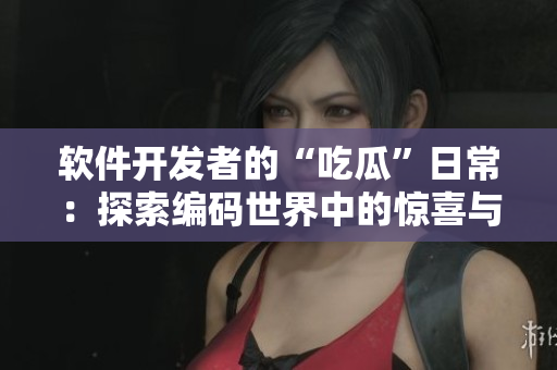 软件开发者的“吃瓜”日常：探索编码世界中的惊喜与挑战
