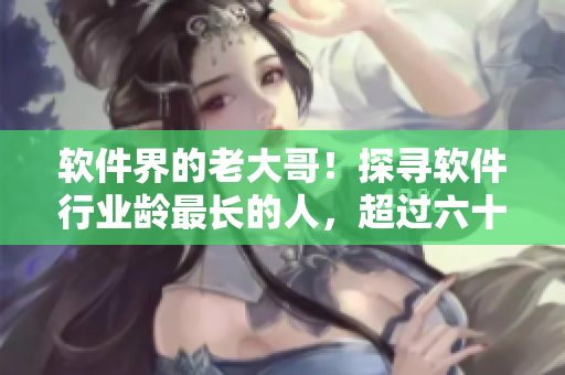 软件界的老大哥！探寻软件行业龄最长的人，超过六十岁？