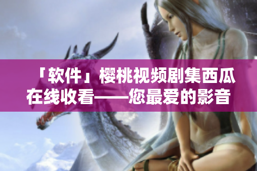 「软件」樱桃视频剧集西瓜在线收看——您最爱的影音软件