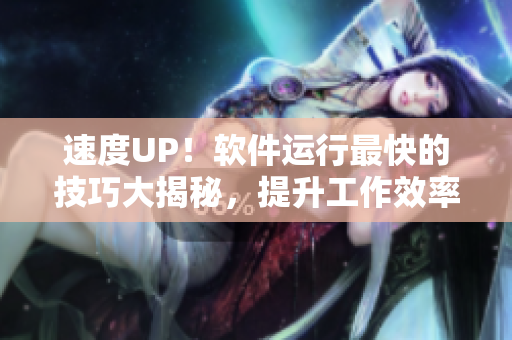 速度UP！软件运行最快的技巧大揭秘，提升工作效率！