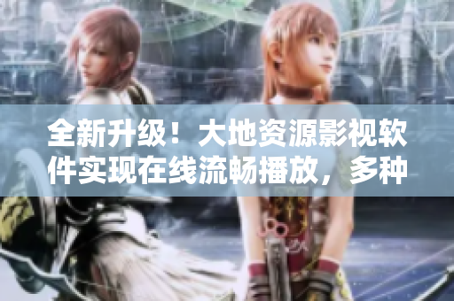 全新升级！大地资源影视软件实现在线流畅播放，多种资源轻松观看