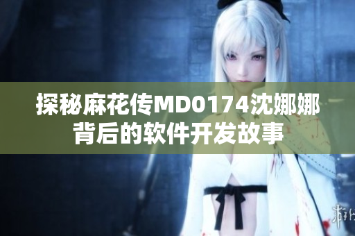 探秘麻花传MD0174沈娜娜背后的软件开发故事