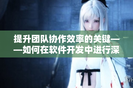 提升团队协作效率的关键——如何在软件开发中进行深入沟通