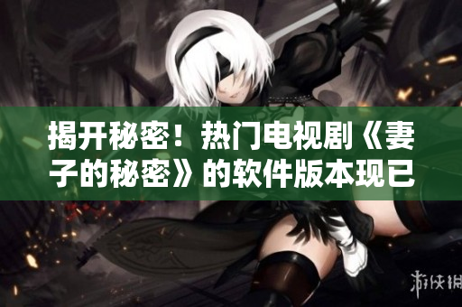 揭开秘密！热门电视剧《妻子的秘密》的软件版本现已免费发布
